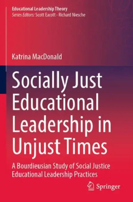 Socially Just Educational Leadership in Unjust Tim: A Bourdieusian Study of Social Justice Educational Leadership Practices by Katrina MacDonald