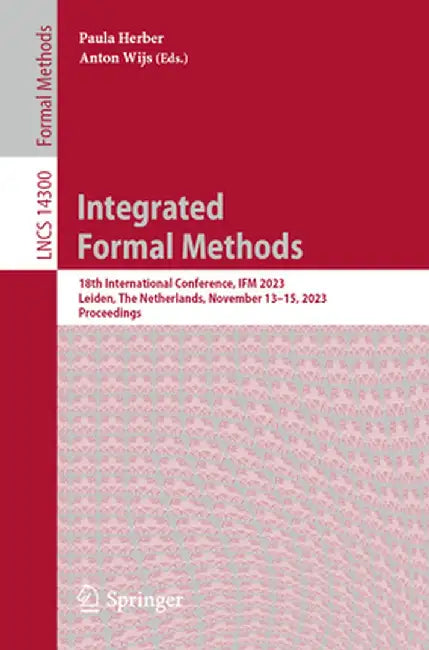 Integrated Formal Methods: 18th International Conference, Ifm 2023, Leiden, the Netherlands, November 13-15, 2023, Proceedings by Paula Herber