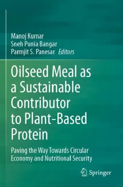Oilseed Meal as a Sustainable Contributor to Plant-Based Protein: Paving the Way Towards Circular Economy and Nutritional Security by Manoj Kumar
