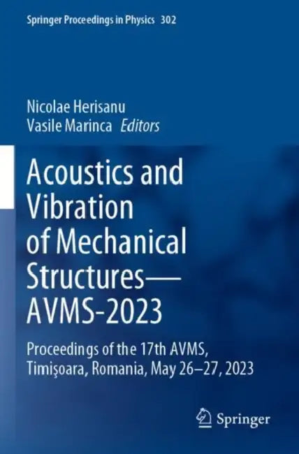 Acoustics and Vibration of Mechanical Structures AVMS-2023: Proceedings of the 17th Avms, Timişoara, Romania, May 26-27, 2023 by Nicolae Herisanu