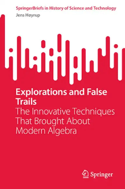 Explorations and False Trails: The Innovative Techniques That Brought about Modern Algebra by Jens Høyrup