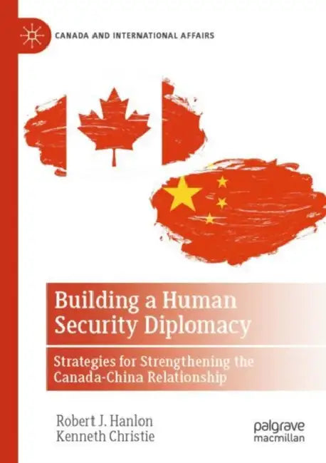 Building a Human Security Diplomacy: Strategies for Strengthening the Canada-China Relationship by Robert J. Hanlon