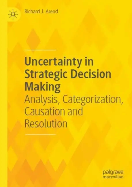 Uncertainty In Strategic Decision Making: Analysis Categorization Causation And Resolution by Richard J. Arend