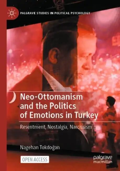 Neo-Ottomanism and the Politics of Emotions in Turkey: Resentment, Nostalgia, Narcissism by Nagehan Tokdoğan