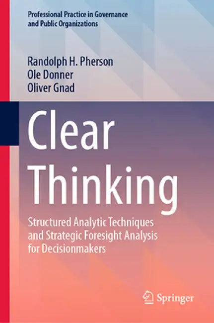 Clear Thinking: Structured Analytic Techniques and Strategic Foresight Analysis for Decisionmakers by Randolph H. Pherson
