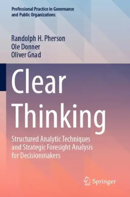Clear Thinking: Structured Analytic Techniques and Strategic Foresight Analysis for Decisionmakers by Randolph H. Pherson