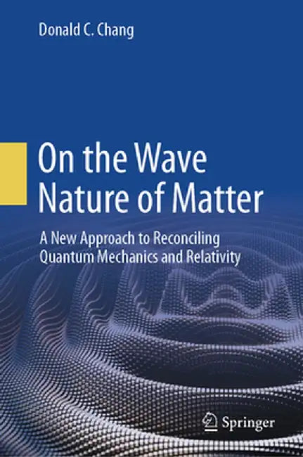 On the Wave Nature of Matter: A New Approach to Reconciling Quantum Mechanics and Relativity by Donald C. Chang