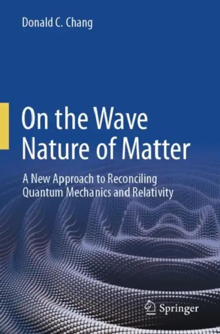 On the Wave Nature of Matter: A New Approach to Reconciling Quantum Mechanics and Relativity by Donald C. Chang