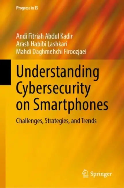 Understanding Cybersecurity on Smartphones: Challenges, Strategies, and Trends by Andi Fitriah Abdul Kadir
