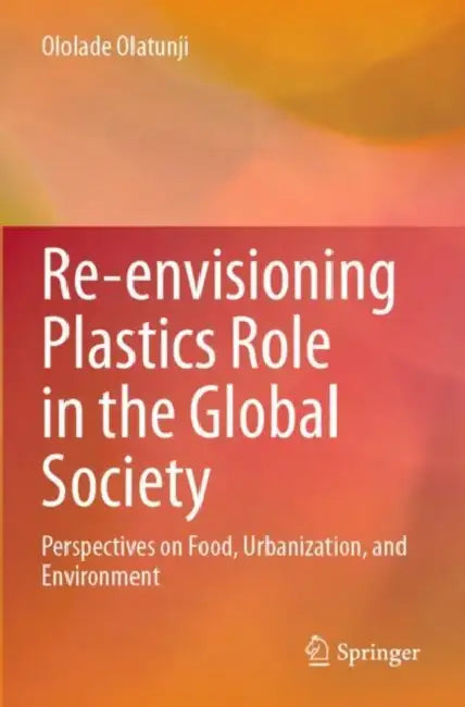 Re-envisioning Plastics Role in the Global Society: Perspectives on Food, Urbanization, and Environment by Ololade Olatunji