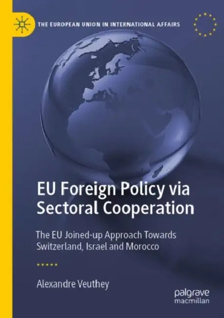 EU Foreign Policy via Sectoral Cooperation: The EU Joined-Up Approach Towards Switzerland, Israel and Morocco by Alexandre Veuthey