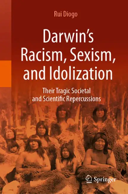 Darwin’s Racism Sexism and Idolization: Their Tragic Societal and Scientific Repercussions by Rui Diogo
