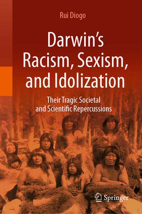 Darwin’s Racism Sexism and Idolization: Their Tragic Societal and Scientific Repercussions by Rui Diogo