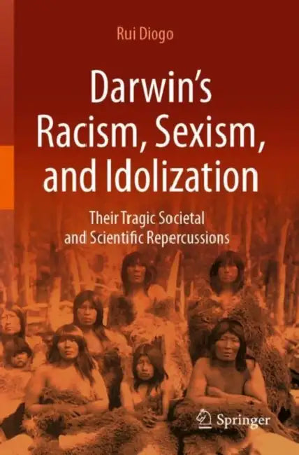 Darwin?s Racism, Sexism, and Idolization: Their Tragic Societal and Scientific Repercussions by Rui Diogo