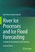 River Ice Processes and Ice Flood Forecasting: A Guide for Practitioners and Students by Karl-Erich Lindenschmidt