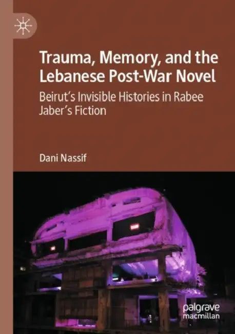 Trauma, Memory, and the Lebanese Post-War Novel: Beirut's Invisible Histories in Rabee Jaber's Fiction by Dani Nassif