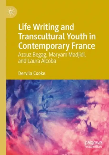 Life Writing and Transcultural Youth in Contemporary France: Azouz Begag, Maryam Madjidi, and Laura Alcoba by Dervila Cooke