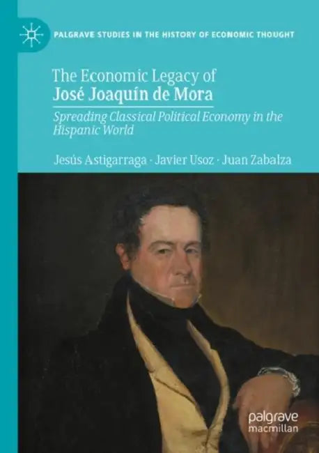 The Economic Legacy of JosÃ© JoaquÃ­n de Mora: Spreading Classical Political Economy in the Hispanic World by Jesús Astigarraga