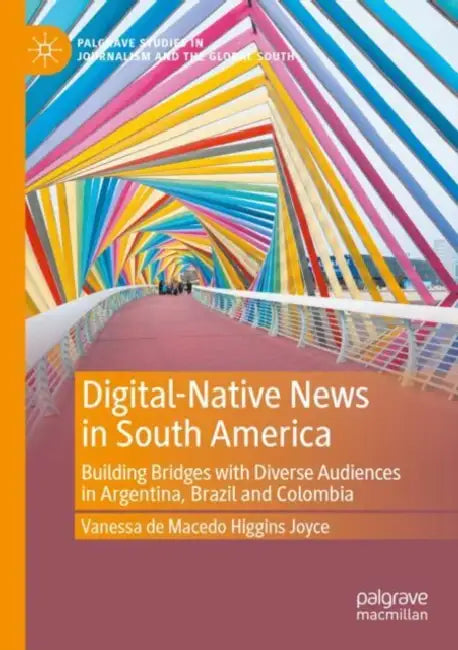Digital-Native News in South America: Building Bridges with Diverse Audiences in Argentina, Brazil and Colombia by Vanessa de Macedo Higgins Joyce