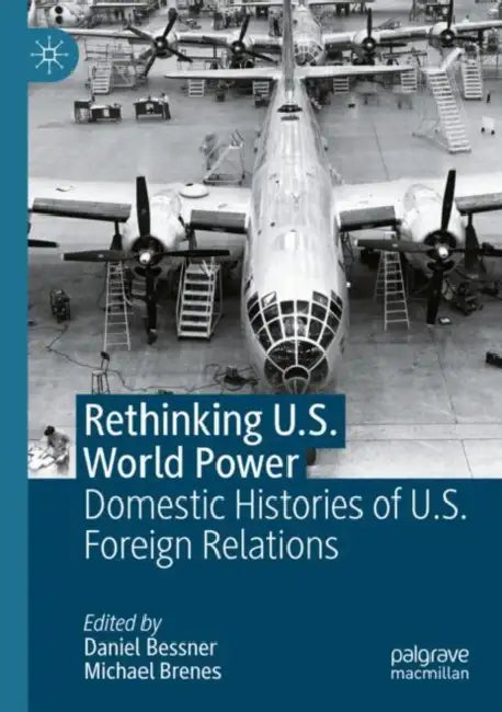 Rethinking U.S. World Power: Domestic Histories of U.S. Foreign Relations by Daniel Bessner