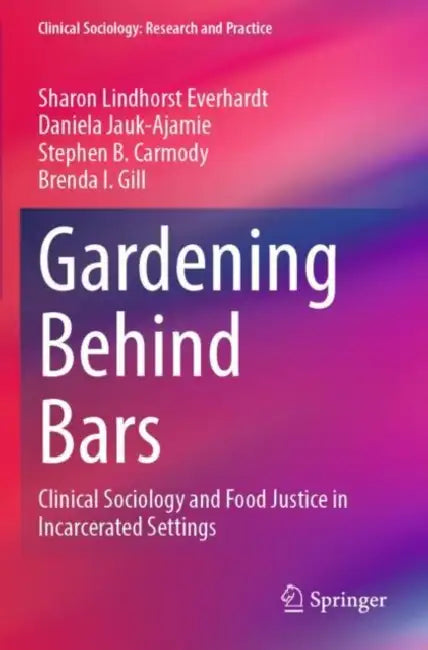 Gardening Behind Bars: Clinical Sociology and Food Justice in Incarcerated Settings by Sharon Lindhorst Everhardt