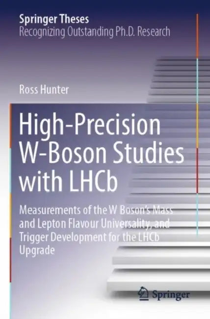 High-Precision W-Boson Studies with LHCb: Measurements of the W Boson's Mass and Lepton Flavour Universality, and Trigger Development for the Lhcb Upg by Ross Hunter
