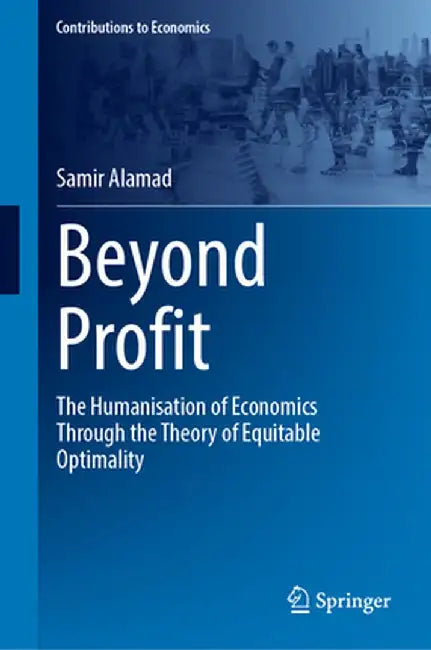 Beyond Profit: The Humanisation of Economics Through the Theory of Equitable Optimality by Samir Alamad