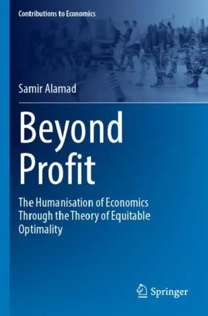 Beyond Profit: The Humanisation of Economics Through the Theory of Equitable Optimality by Samir Alamad