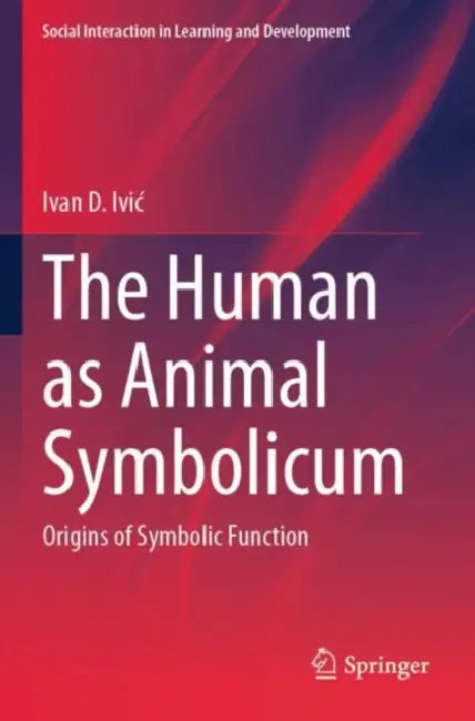 The Human as Animal Symbolicum: Origins of Symbolic Function by Ivan D. IVIC