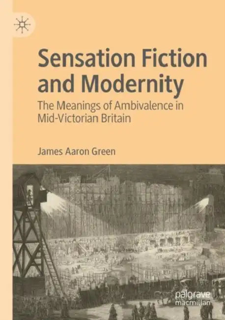 Sensation Fiction and Modernity: The Meanings of Ambivalence in Mid-Victorian Britain by James Aaron Green
