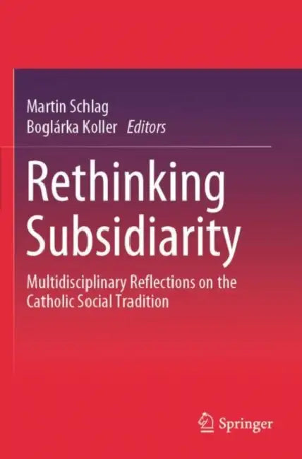 Rethinking Subsidiarity: Multidisciplinary Reflections on the Catholic Social Tradition by Martin Schlag