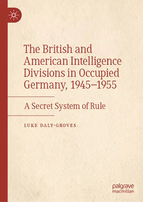 The British and American Intelligence Divisions in Occupied Germany, 1945-1955: A Secret System of Rule by Luke Daly-Groves