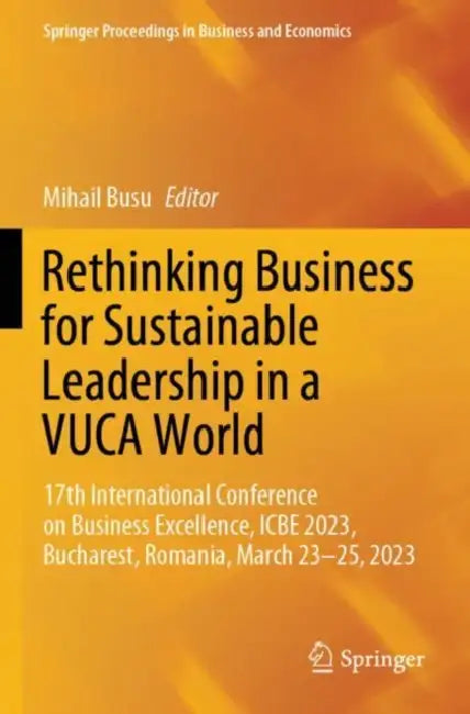Rethinking Business for Sustainable Leadership in a VUCA World: 17th International Conference on Business Excellence, Icbe 2023, Bucharest, Romania, M by Mihail Busu
