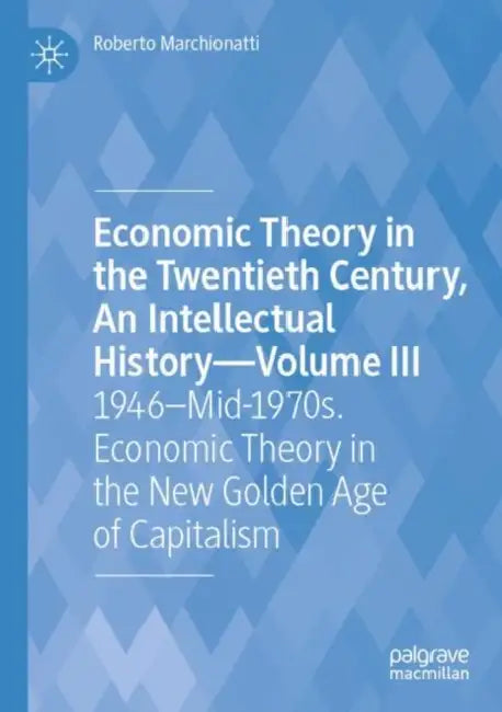 Economic Theory in the Twentieth Century, An Intellectual History: 1946-Mid-1970s. Economic Theory in the New Golden Age of Capitalism by Roberto Marchionatti