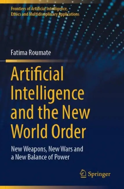 Artificial Intelligence and the New World Order: New Weapons, New Wars and a New Balance of Power by Fatima Roumate