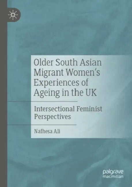 Older South Asian Migrant Women’s Experiences of Ageing in the UK: Intersectional Feminist Perspectives by Nafhesa Ali