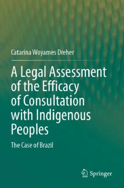 A Legal Assessment of the Efficacy of Consultation with Indigenous Peoples: The Case of Brazil by Catarina Woyames Dreher