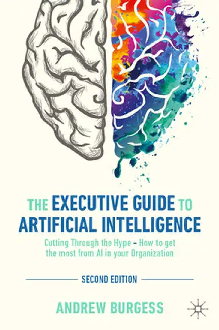 The Executive Guide to Artificial Intelligence: Cutting Through the Hype - How to Get the Most from AI in Your Organization by Andrew Burgess