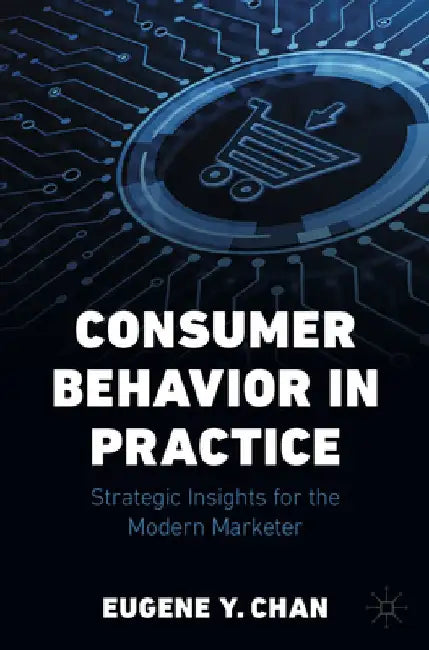 Consumer Behavior in Practice: Strategic Insights for the Modern Marketer by Eugene Y. Chan