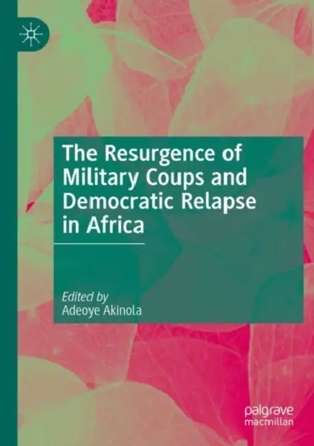 The Resurgence of Military Coups and Democratic Relapse in Africa by Adeoye Akinola