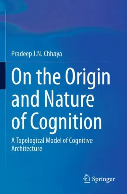On the Origin and Nature of Cognition: A Topological Model of Cognitive Architecture by Pradeep J. N. Chhaya