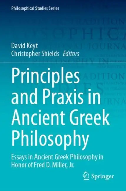 Principles and Praxis in Ancient Greek Philosophy: Essays in Ancient Greek Philosophy in Honor of Fred D. Miller, Jr. by David Keyt