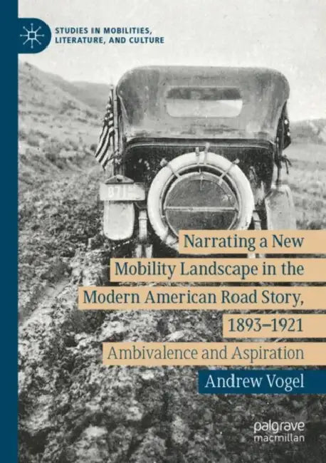 Narrating a New Mobility Landscape in the Modern American Road Story, 1893–1921: Ambivalence and Aspiration by Andrew Vogel