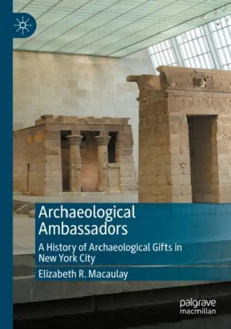 Archaeological Ambassadors: A History of Archaeological Gifts in New York City by Elizabeth R. Macaulay