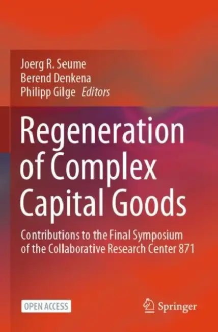 Regeneration of Complex Capital Goods: Contributions to the Final Symposium of the Collaborative Research Center 871 by Joerg R. Seume