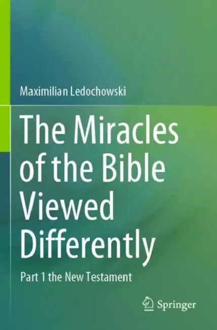 The Miracles of the Bible Viewed Differently: Part 1 the New Testament by Maximilian Ledochowski