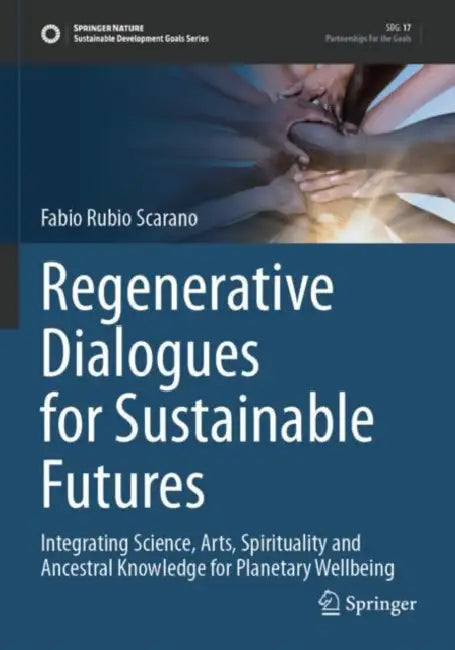 Regenerative Dialogues for Sustainable Futures: Integrating Science, Arts, Spirituality and Ancestral Knowledge for Planetary Wellbeing by Fabio Scarano