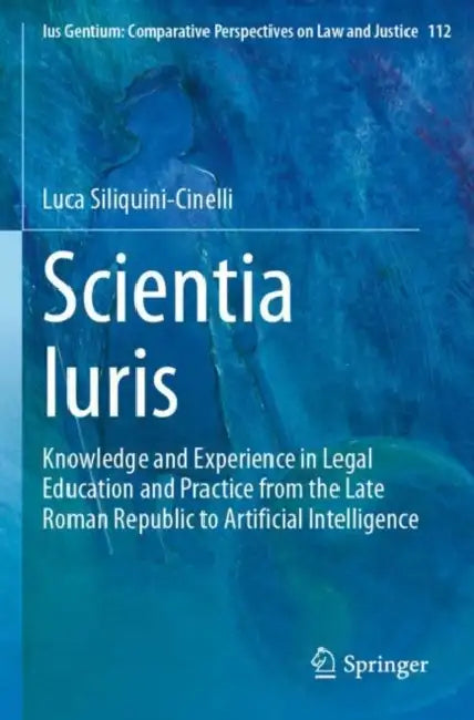 Scientia Iuris: Knowledge and Experience in Legal Education and Practice from the Late Roman Republic to Artificial Intelligence by Luca Siliquini-Cinelli