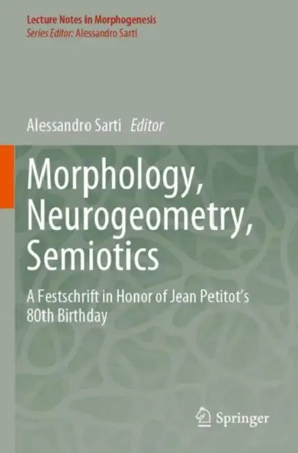Morphology, Neurogeometry, Semiotics: A Festschrift in Honor of Jean Petitot 's 80th Birthday by Alessandro Sarti