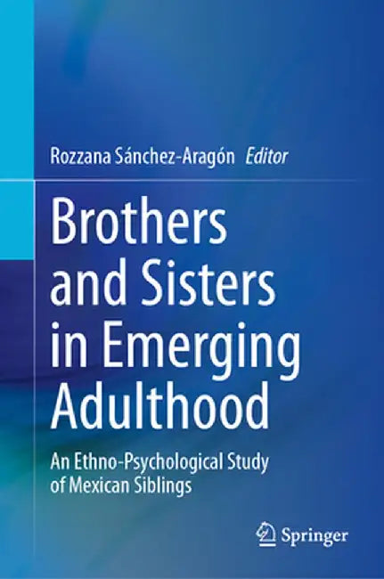 Brothers and Sisters in Emerging Adulthood: An Ethno-Psychological Study of Mexican Siblings by Rozzana Sánchez-Aragón